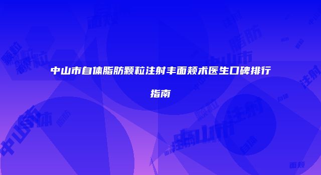 中山市自体脂肪颗粒注射丰面颊术医生口碑排行指南