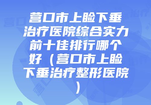营口市上睑下垂治疗医院综合实力前十佳排行哪个好(营口市上睑下垂治疗整形医院)