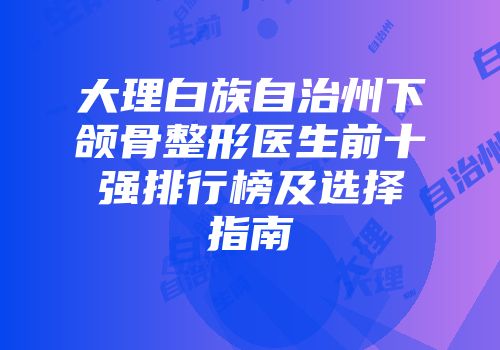 大理白族自治州下颌骨整形医生前十强排行榜及选择指南