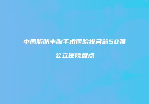 中国脂肪丰胸手术医院排名前50强公立医院盘点