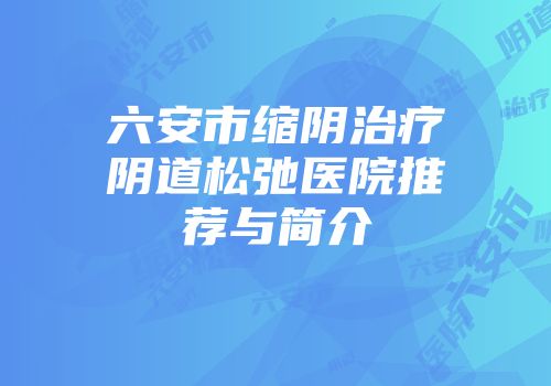 六安市缩阴治疗阴道松弛医院推荐与简介