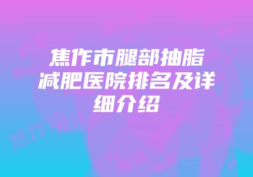 焦作市腿部抽脂减肥医院排名及详细介绍