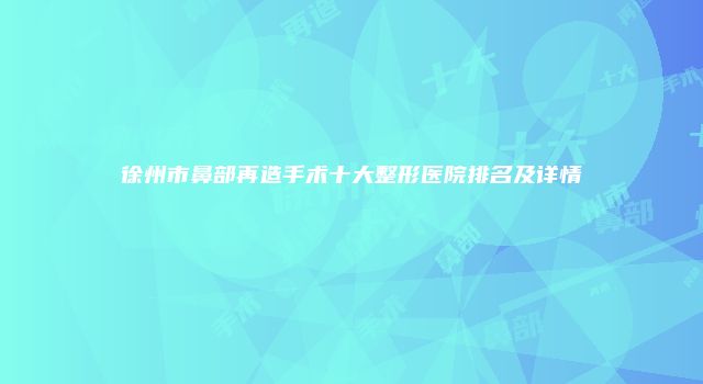 徐州市鼻部再造手术十大整形医院排名及详情