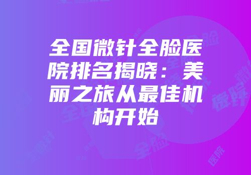 全国微针全脸医院排名揭晓:美丽之旅从最佳机构开始
