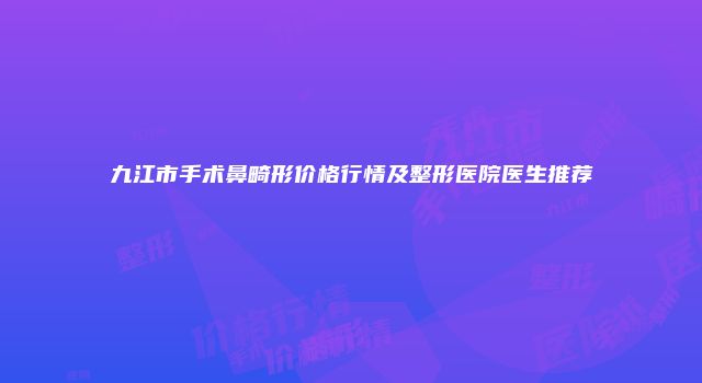 九江市手术鼻畸形价格行情及整形医院医生推荐