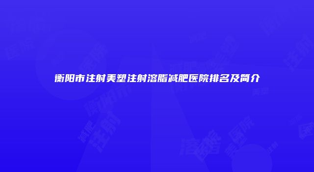 衡阳市注射美塑注射溶脂减肥医院排名及简介