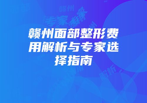 赣州面部整形费用解析与专家选择指南