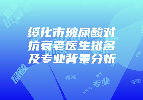 绥化市玻尿酸对抗衰老医生排名及专业背景分析