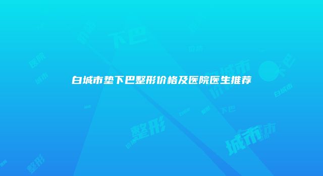 白城市垫下巴整形价格及医院医生推荐
