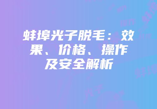 蚌埠光子脱毛：效果、价格、操作及安全解析