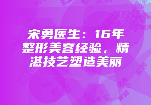 宋勇医生:16年整形美容经验,精湛技艺塑造美丽