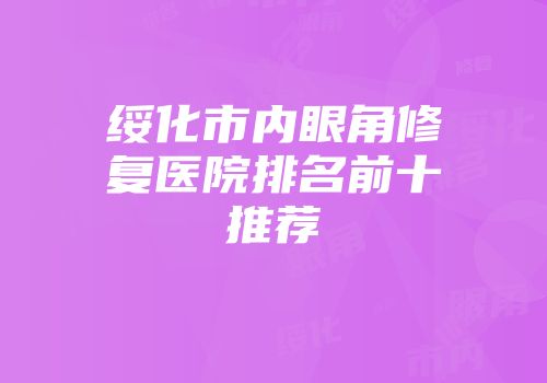 绥化市内眼角修复医院排名前十推荐