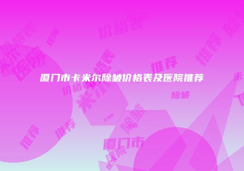 厦门市卡米尔除皱价格表及医院推荐