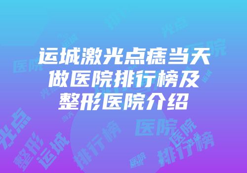 运城激光点痣当天做医院排行榜及整形医院介绍