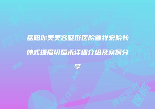 岳阳你美美容整形医院曾祥宏院长韩式提眉切眉术详细介绍及案例分享