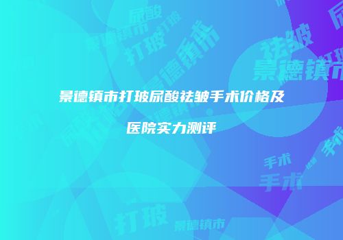 景德镇市打玻尿酸祛皱手术价格及医院实力测评
