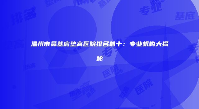 温州市鼻基底垫高医院排名前十：专业机构大揭秘