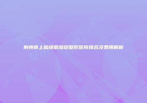 荆州市上睑提肌缩短整形医院排名及费用解析