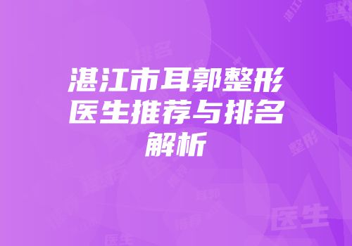 湛江市耳郭整形医生推荐与排名解析