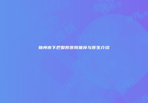 锦州市下巴整形医院推荐与医生介绍