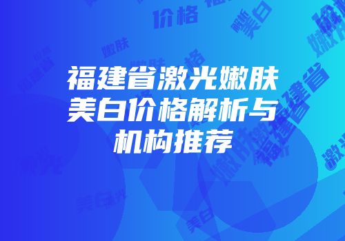 福建省激光嫩肤美白价格解析与机构推荐