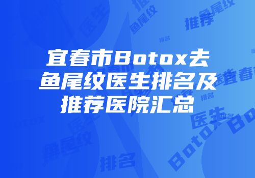 宜春市Botox去鱼尾纹医生排名及推荐医院汇总