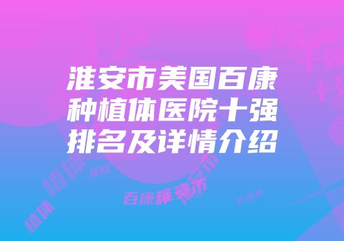 淮安市美国百康种植体医院十强排名及详情介绍