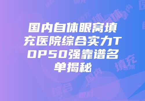 国内自体眼窝填充医院综合实力TOP50强靠谱名单揭秘