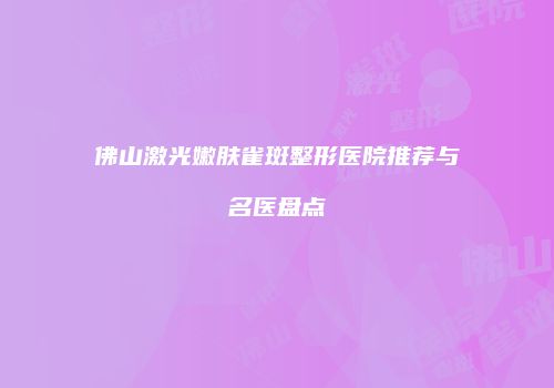 佛山激光嫩肤雀斑整形医院推荐与名医盘点