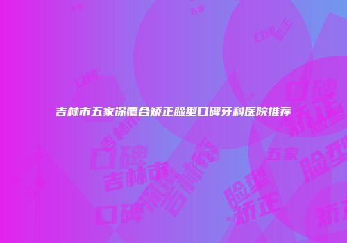 吉林市五家深覆合矫正脸型口碑牙科医院推荐