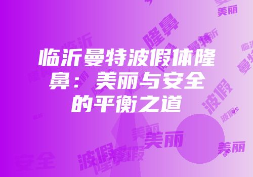 临沂曼特波假体隆鼻：美丽与安全的平衡之道