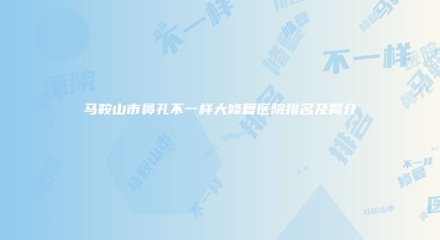 马鞍山市鼻孔不一样大修复医院排名及简介