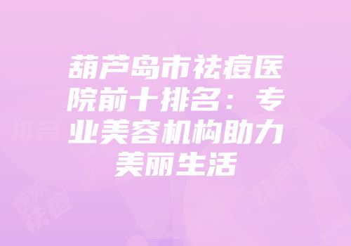 葫芦岛市祛痘医院前十排名:专业美容机构助力美丽生活