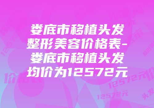 娄底市移植头发整形美容价格表-娄底市移植头发均价为12572元
