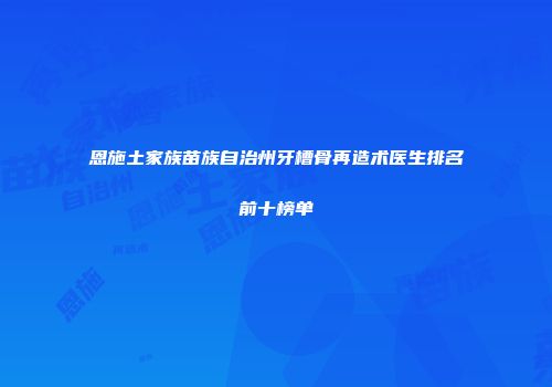 恩施土家族苗族自治州牙槽骨再造术医生排名前十榜单