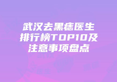 武汉去黑痣医生排行榜TOP10及注意事项盘点