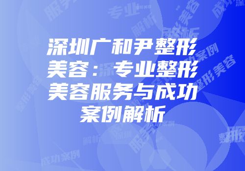 深圳广和尹整形美容:专业整形美容服务与成功案例解析