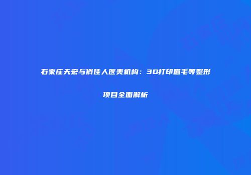 石家庄天宏与俏佳人医美机构：3D打印眉毛等整形项目全面解析