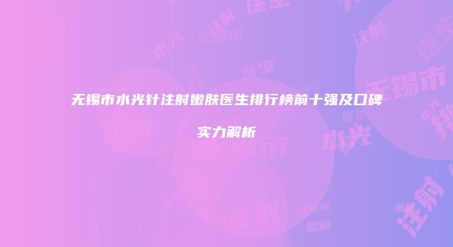 无锡市水光针注射嫩肤医生排行榜前十强及口碑实力解析