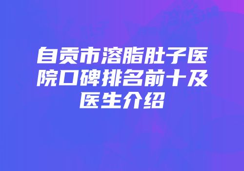 自贡市溶脂肚子医院口碑排名前十及医生介绍