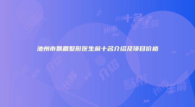 池州市飘眉整形医生前十名介绍及项目价格