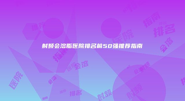 射频会溶脂医院排名前50强推荐指南