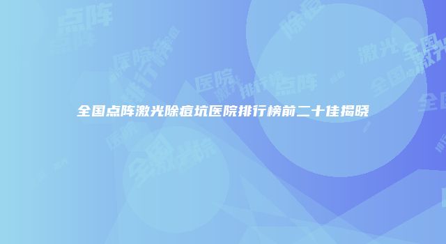 全国点阵激光除痘坑医院排行榜前二十佳揭晓