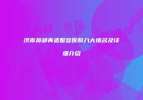 济南鼻部再造整容医院八大排名及详细介绍