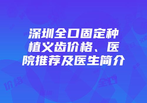 深圳全口固定种植义齿价格、医院推荐及医生简介