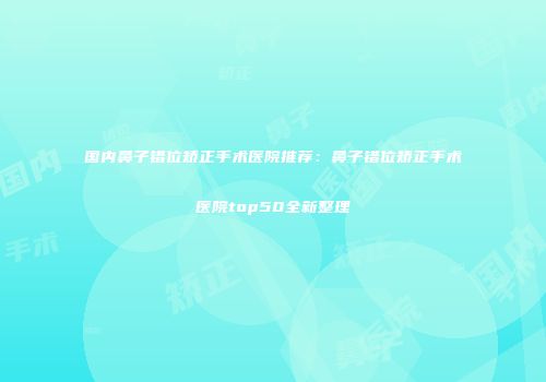 国内鼻子错位矫正手术医院推荐：鼻子错位矫正手术医院top50全新整理