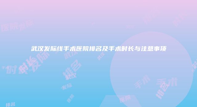 武汉发际线手术医院排名及手术时长与注意事项