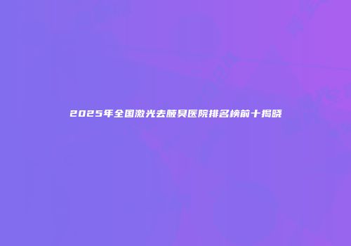 2025年全国激光去腋臭医院排名榜前十揭晓