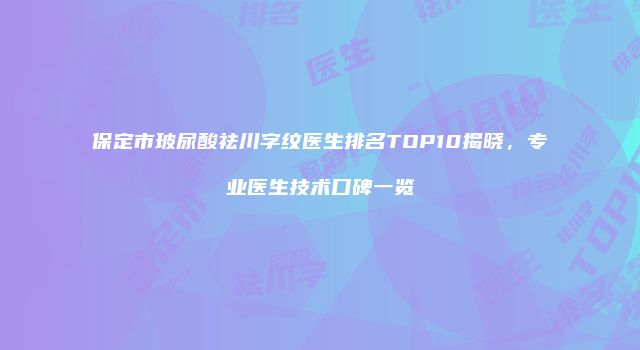 保定市玻尿酸祛川字纹医生排名TOP10揭晓，专业医生技术口碑一览
