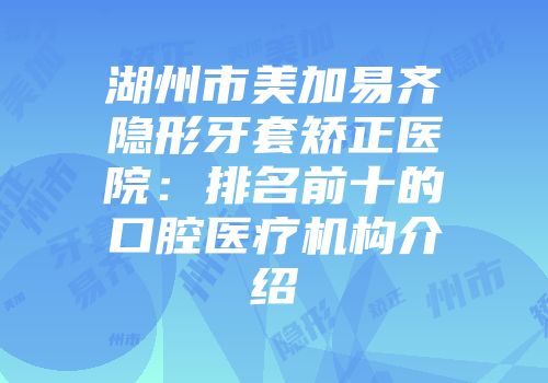 湖州市美加易齐隐形牙套矫正医院：排名前十的口腔医疗机构介绍